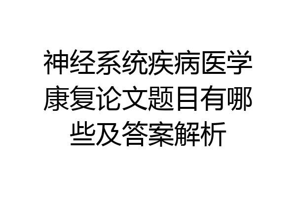 神经系统疾病医学康复论文题目有哪些及答案解析
