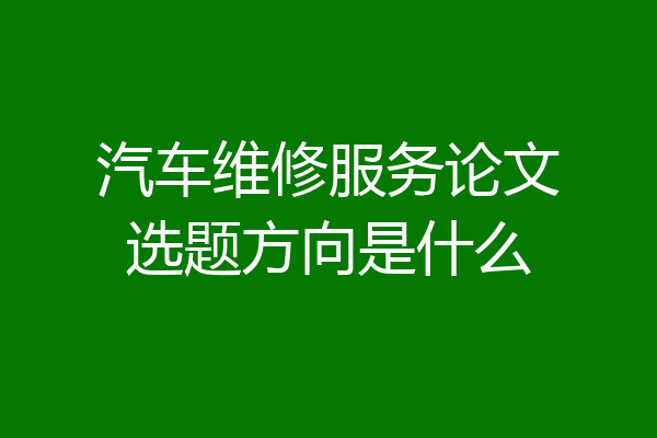 汽车维修服务论文选题方向是什么