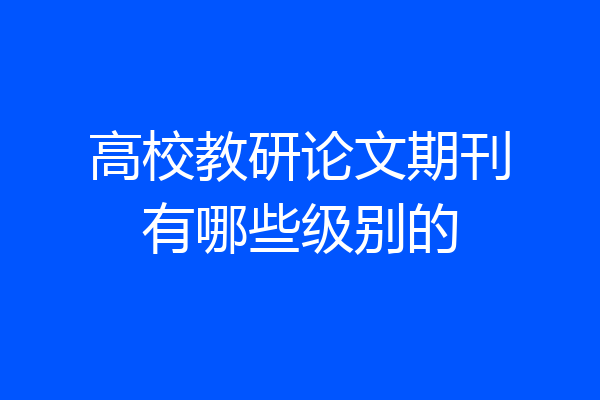 高校教研论文期刊有哪些级别的