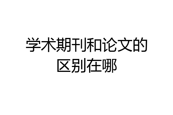 学术期刊和论文的区别在哪