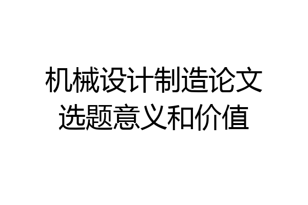 机械设计制造论文选题意义和价值