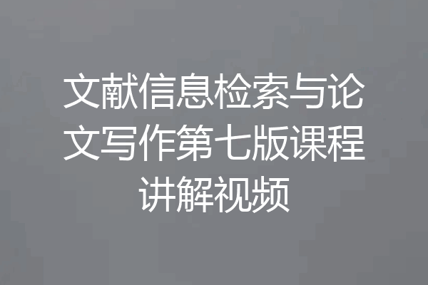 文献信息检索与论文写作第七版课程讲解视频