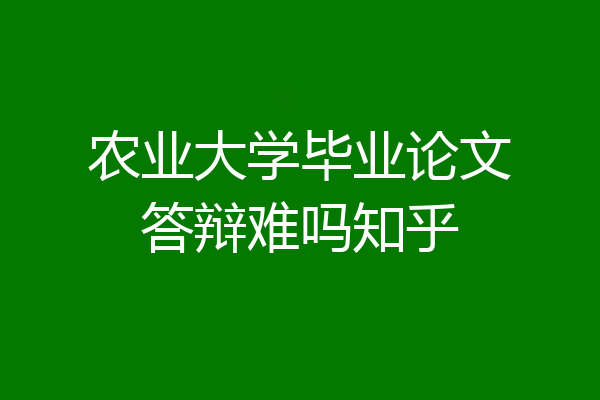 农业大学毕业论文答辩难吗知乎