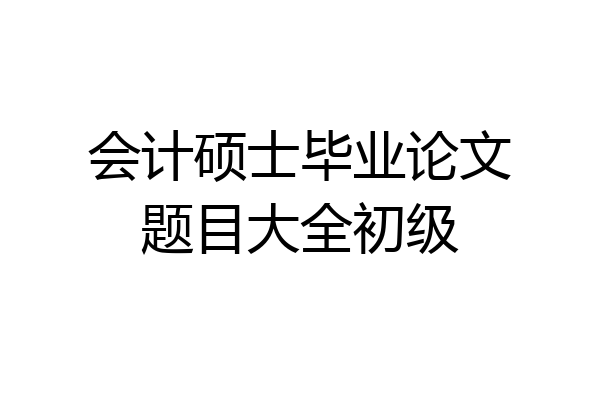 会计硕士毕业论文题目大全初级