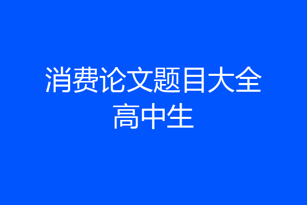 消费论文题目大全高中生