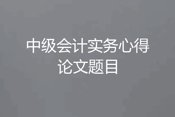 中级会计实务心得论文题目