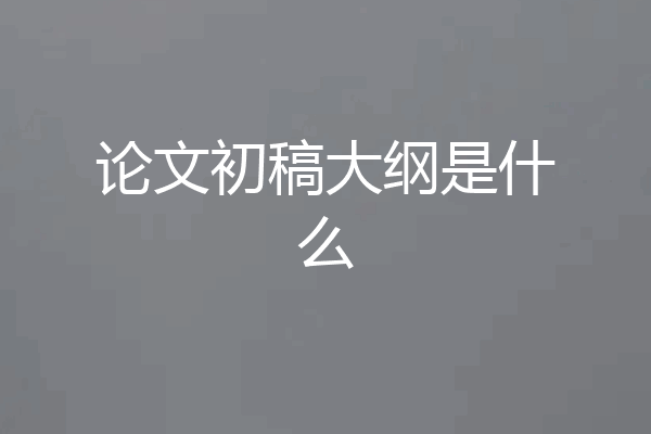 论文初稿大纲是什么