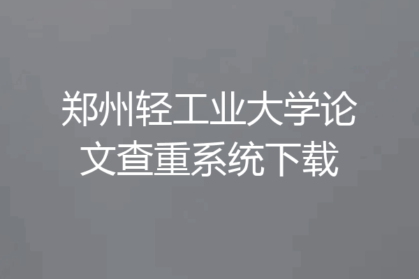 郑州轻工业大学论文查重系统下载
