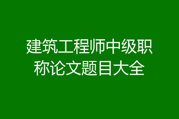 建筑工程师中级职称论文题目大全