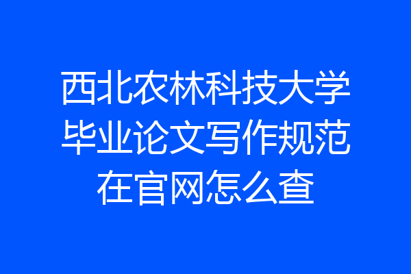 西北农林科技大学毕业论文写作规范在官网怎么查