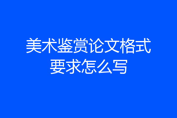 美术鉴赏论文格式要求怎么写