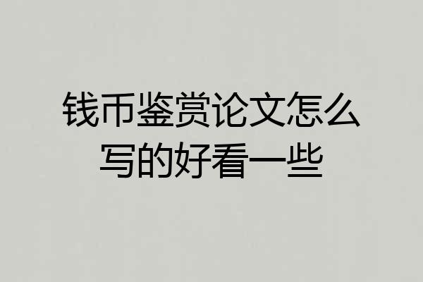 钱币鉴赏论文怎么写的好看一些