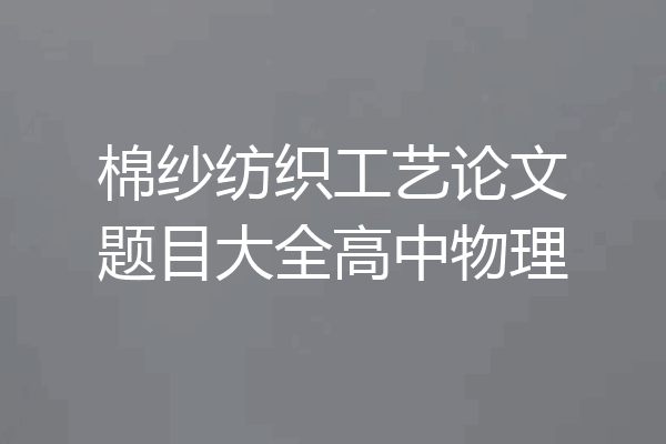 棉纱纺织工艺论文题目大全高中物理