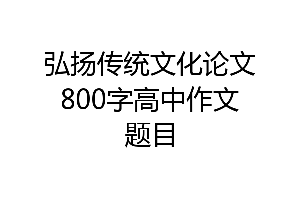 弘扬传统文化论文800字高中作文题目