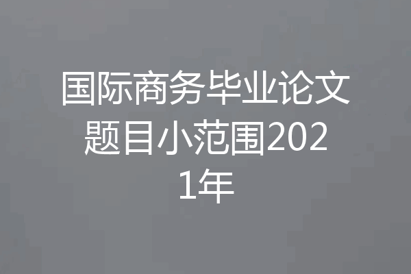 国际商务毕业论文题目小范围2021年