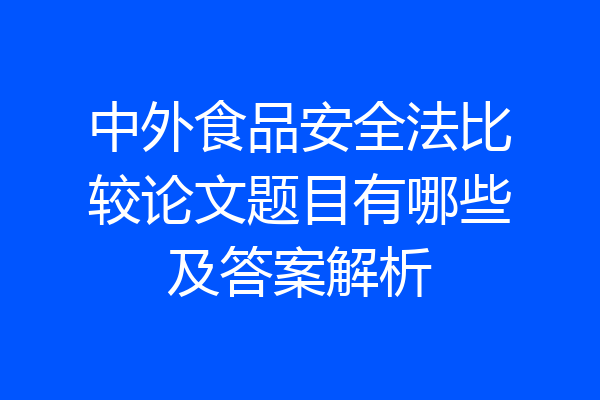中外食品安全法比较论文题目有哪些及答案解析