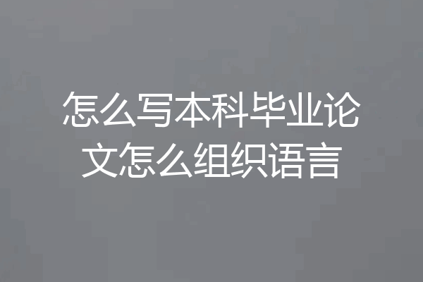 怎么写本科毕业论文怎么组织语言