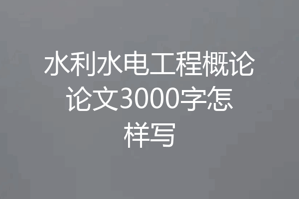水利水电工程概论论文3000字怎样写