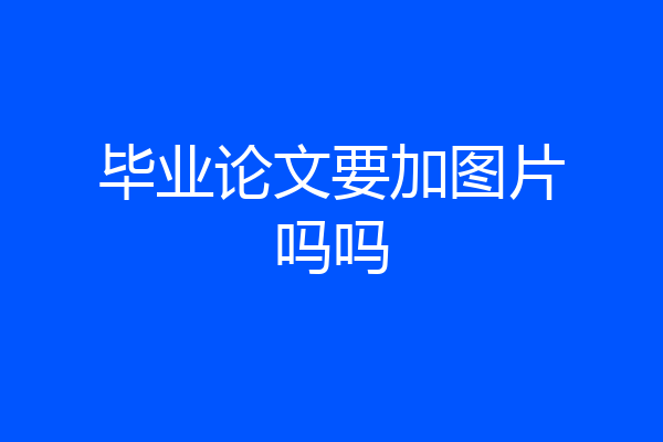 毕业论文要加图片吗吗