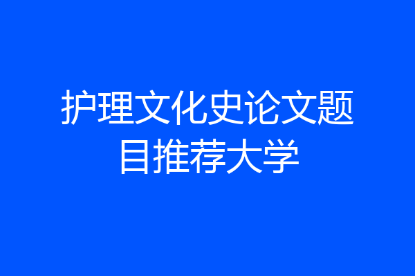 护理文化史论文题目推荐大学