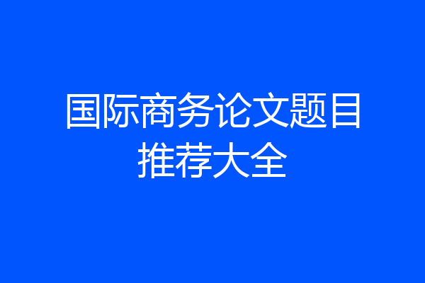 国际商务论文题目推荐大全