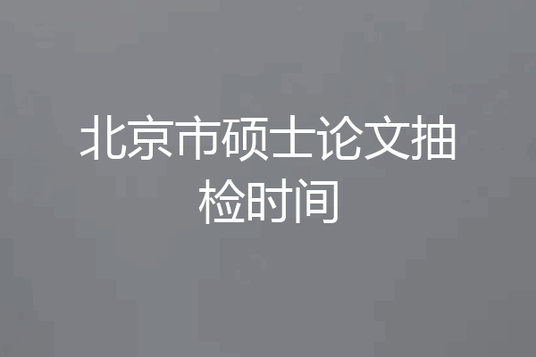 北京市硕士论文抽检时间