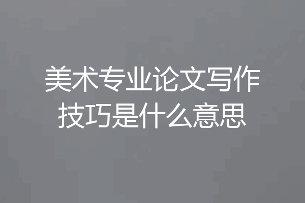 美术专业论文写作技巧是什么意思