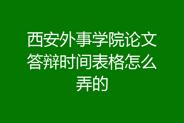 西安外事学院论文答辩时间表格怎么弄的