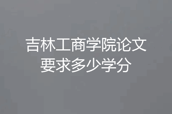 吉林工商学院论文要求多少学分