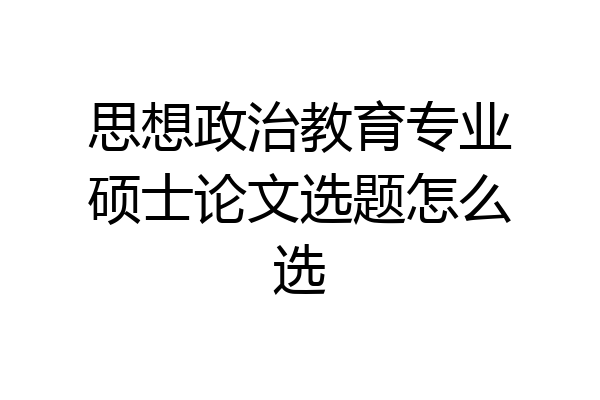 思想政治教育专业硕士论文选题怎么选