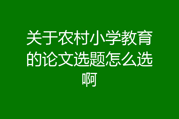 关于农村小学教育的论文选题怎么选啊