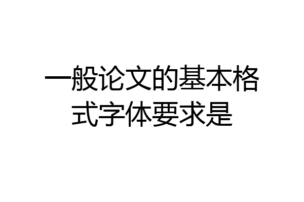 一般论文的基本格式字体要求是