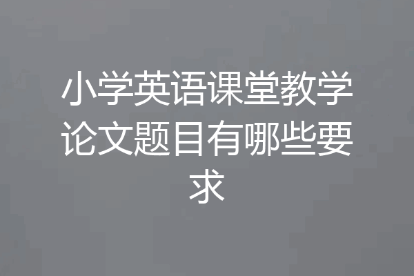 小学英语课堂教学论文题目有哪些要求