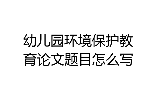 幼儿园环境保护教育论文题目怎么写