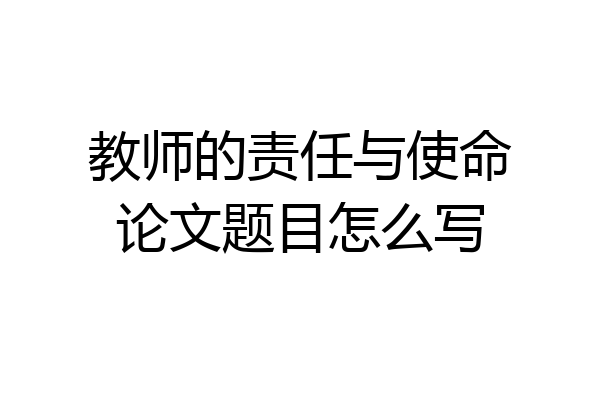 教师的责任与使命论文题目怎么写