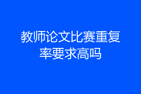 教师论文比赛重复率要求高吗