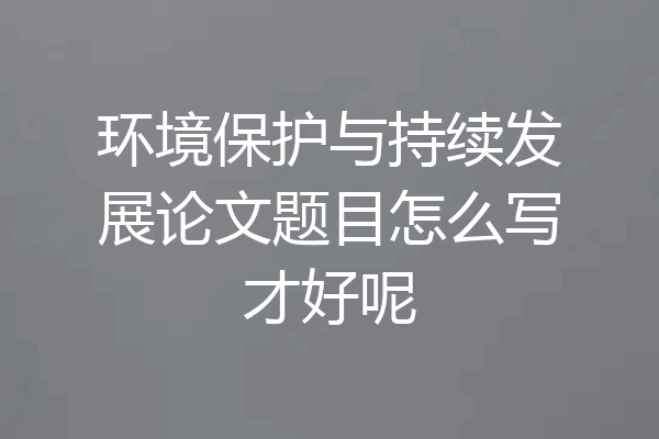 环境保护与持续发展论文题目怎么写才好呢