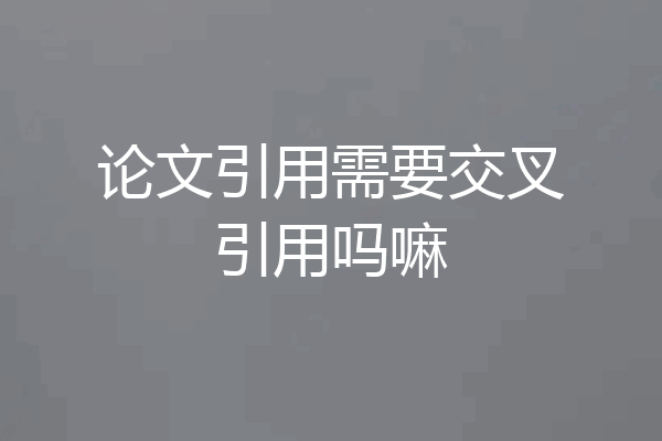 论文引用需要交叉引用吗嘛