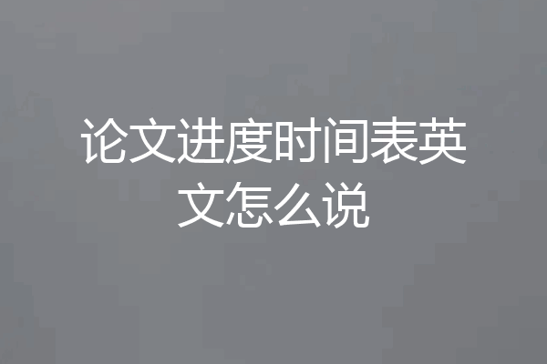 论文进度时间表英文怎么说