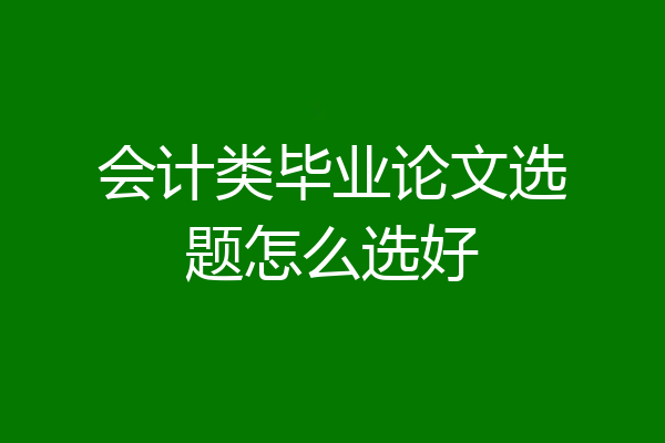 会计类毕业论文选题怎么选好