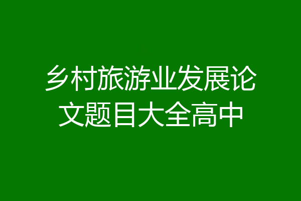 乡村旅游业发展论文题目大全高中