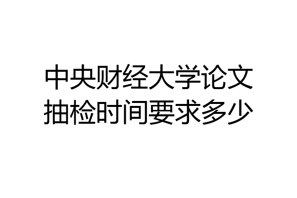 中央财经大学论文抽检时间要求多少