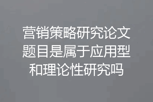 营销策略研究论文题目是属于应用型和理论性研究吗