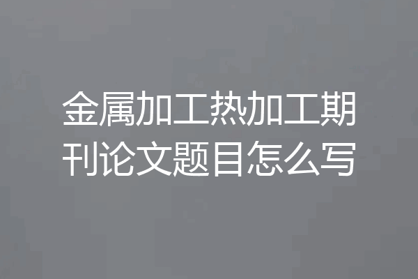 金属加工热加工期刊论文题目怎么写