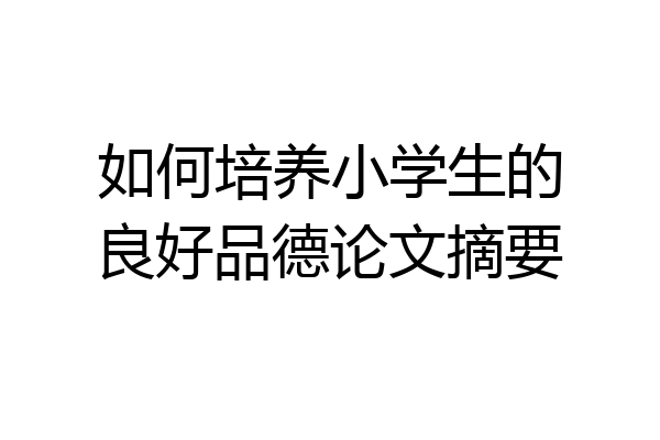如何培养小学生的良好品德论文摘要