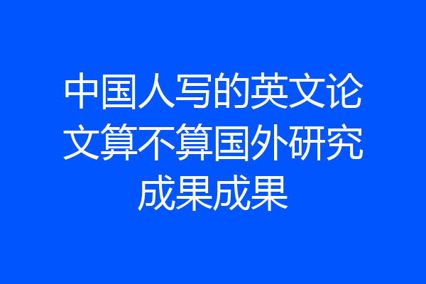中国人写的英文论文算不算国外研究成果成果