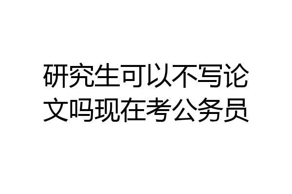 研究生可以不写论文吗现在考公务员