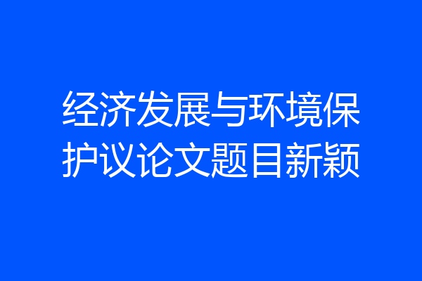经济发展与环境保护议论文题目新颖