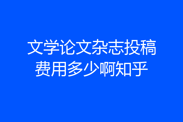 文学论文杂志投稿费用多少啊知乎