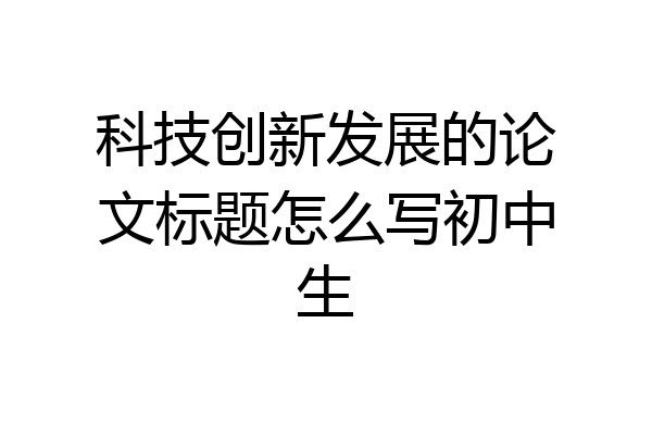 科技创新发展的论文标题怎么写初中生